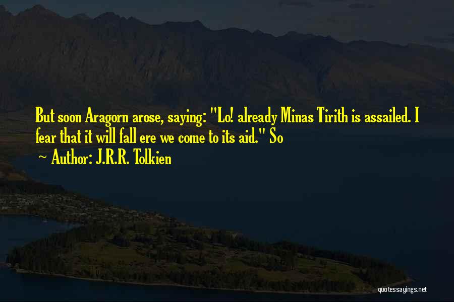 J.R.R. Tolkien Quotes: But Soon Aragorn Arose, Saying: Lo! Already Minas Tirith Is Assailed. I Fear That It Will Fall Ere We Come
