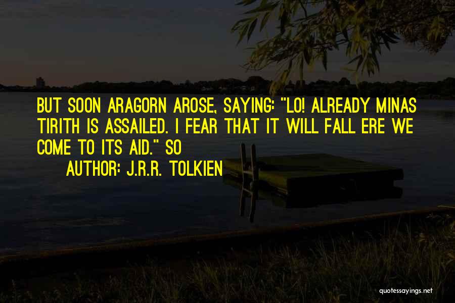 J.R.R. Tolkien Quotes: But Soon Aragorn Arose, Saying: Lo! Already Minas Tirith Is Assailed. I Fear That It Will Fall Ere We Come