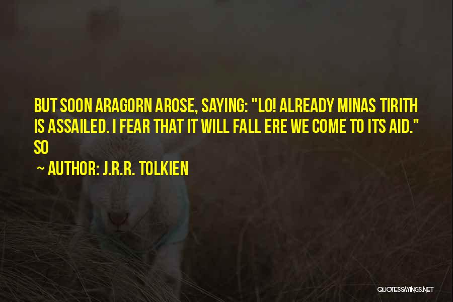J.R.R. Tolkien Quotes: But Soon Aragorn Arose, Saying: Lo! Already Minas Tirith Is Assailed. I Fear That It Will Fall Ere We Come