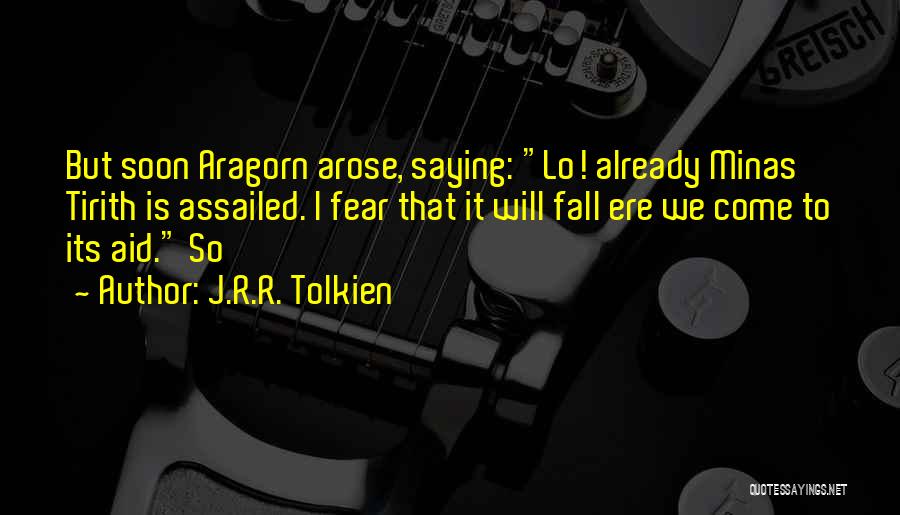 J.R.R. Tolkien Quotes: But Soon Aragorn Arose, Saying: Lo! Already Minas Tirith Is Assailed. I Fear That It Will Fall Ere We Come