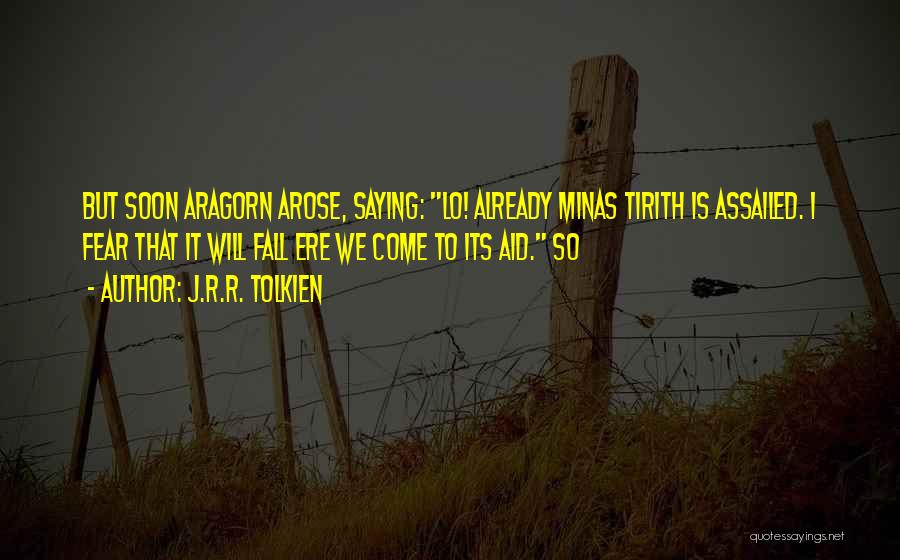 J.R.R. Tolkien Quotes: But Soon Aragorn Arose, Saying: Lo! Already Minas Tirith Is Assailed. I Fear That It Will Fall Ere We Come