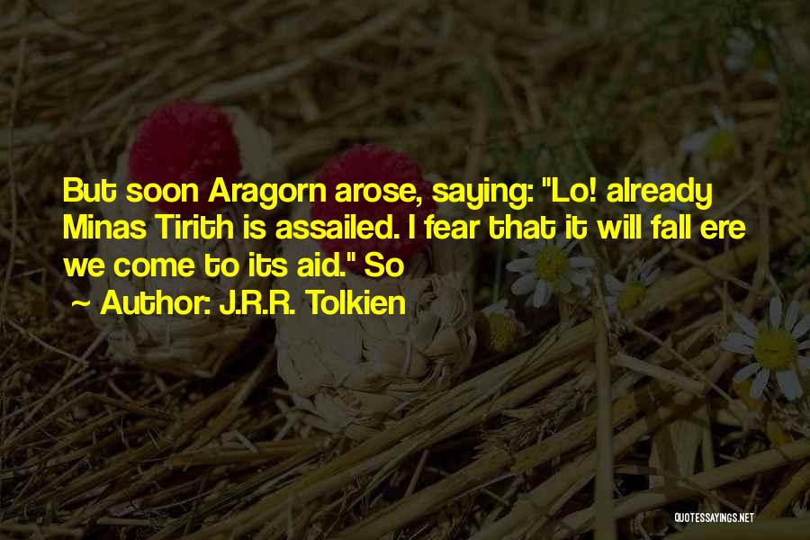 J.R.R. Tolkien Quotes: But Soon Aragorn Arose, Saying: Lo! Already Minas Tirith Is Assailed. I Fear That It Will Fall Ere We Come