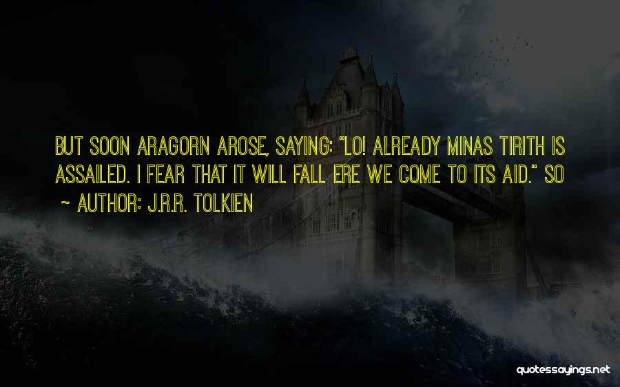 J.R.R. Tolkien Quotes: But Soon Aragorn Arose, Saying: Lo! Already Minas Tirith Is Assailed. I Fear That It Will Fall Ere We Come