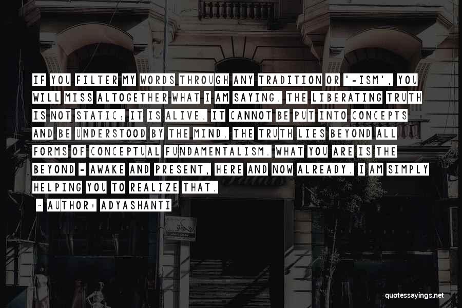 Adyashanti Quotes: If You Filter My Words Through Any Tradition Or '-ism', You Will Miss Altogether What I Am Saying. The Liberating