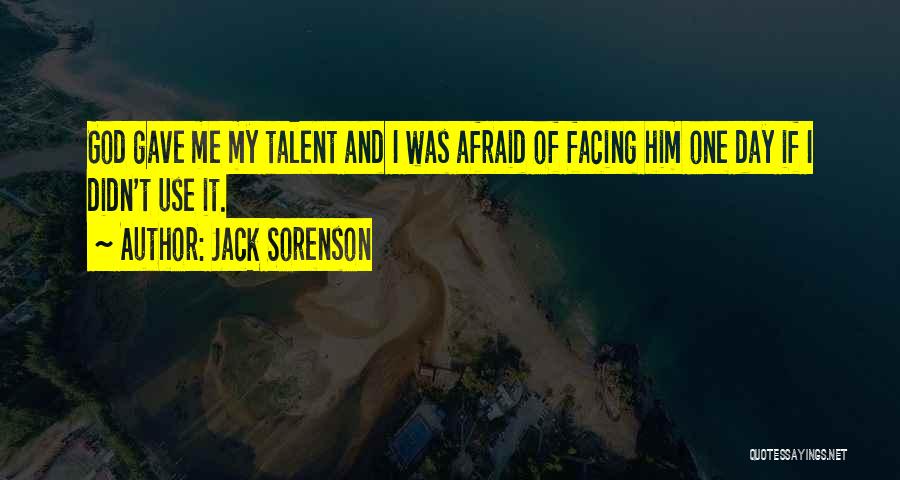 Jack Sorenson Quotes: God Gave Me My Talent And I Was Afraid Of Facing Him One Day If I Didn't Use It.