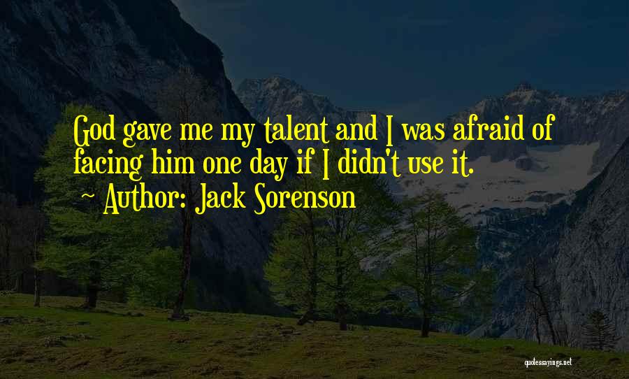 Jack Sorenson Quotes: God Gave Me My Talent And I Was Afraid Of Facing Him One Day If I Didn't Use It.