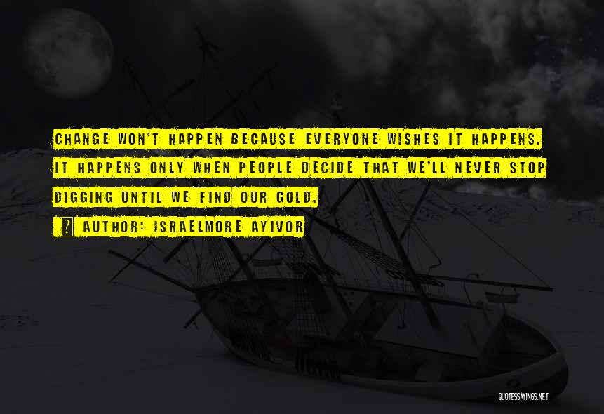 Israelmore Ayivor Quotes: Change Won't Happen Because Everyone Wishes It Happens. It Happens Only When People Decide That We'll Never Stop Digging Until