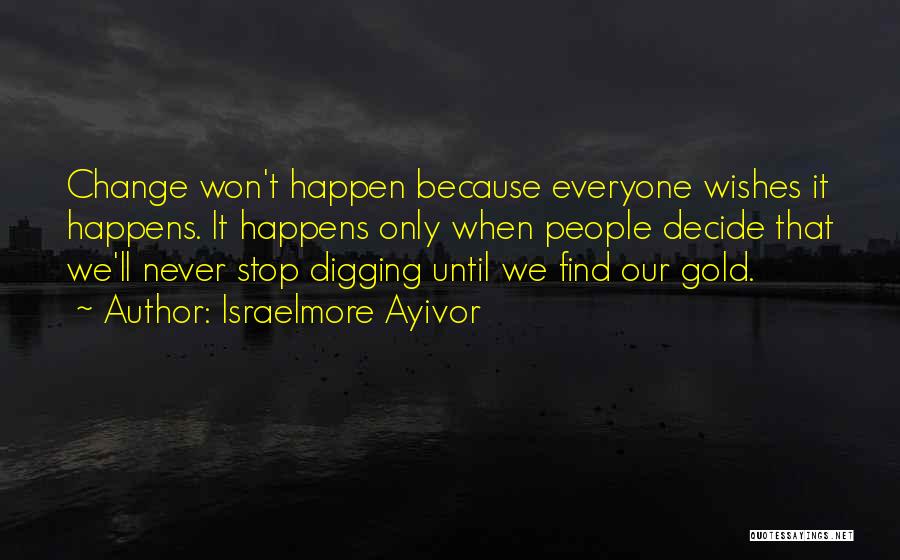 Israelmore Ayivor Quotes: Change Won't Happen Because Everyone Wishes It Happens. It Happens Only When People Decide That We'll Never Stop Digging Until