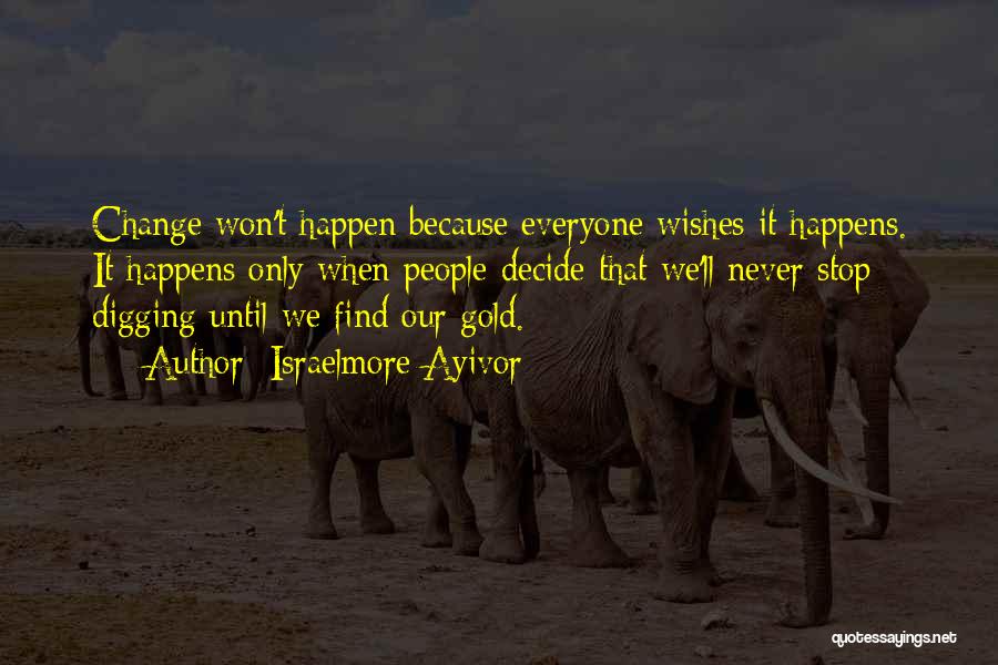 Israelmore Ayivor Quotes: Change Won't Happen Because Everyone Wishes It Happens. It Happens Only When People Decide That We'll Never Stop Digging Until