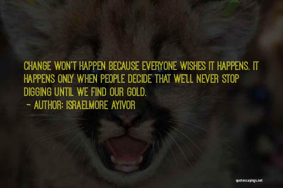 Israelmore Ayivor Quotes: Change Won't Happen Because Everyone Wishes It Happens. It Happens Only When People Decide That We'll Never Stop Digging Until