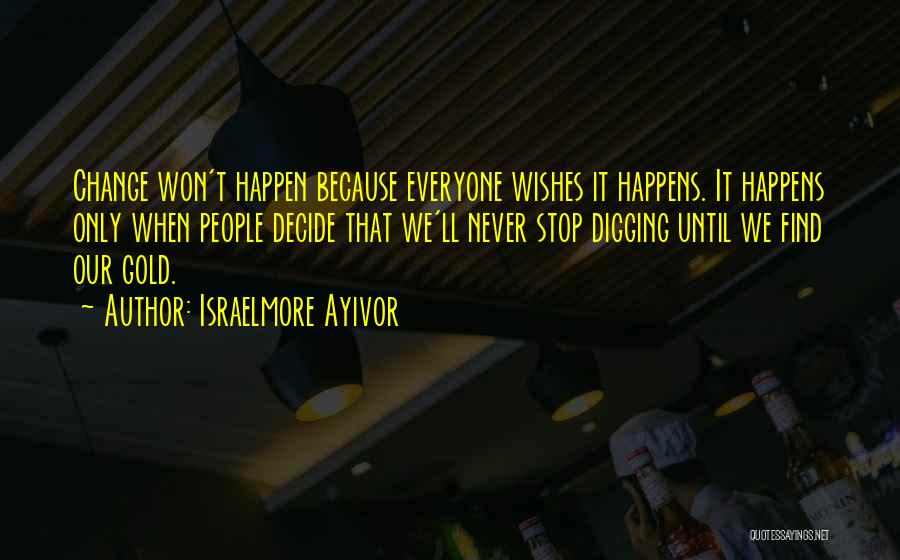 Israelmore Ayivor Quotes: Change Won't Happen Because Everyone Wishes It Happens. It Happens Only When People Decide That We'll Never Stop Digging Until