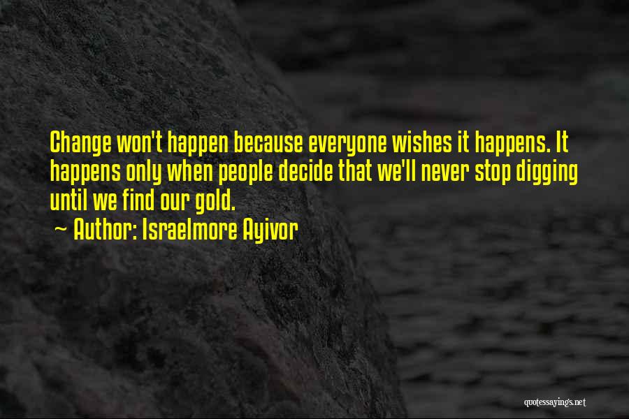 Israelmore Ayivor Quotes: Change Won't Happen Because Everyone Wishes It Happens. It Happens Only When People Decide That We'll Never Stop Digging Until
