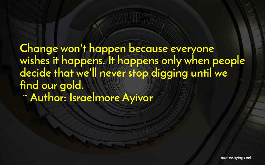 Israelmore Ayivor Quotes: Change Won't Happen Because Everyone Wishes It Happens. It Happens Only When People Decide That We'll Never Stop Digging Until