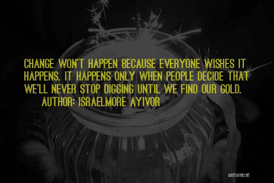 Israelmore Ayivor Quotes: Change Won't Happen Because Everyone Wishes It Happens. It Happens Only When People Decide That We'll Never Stop Digging Until