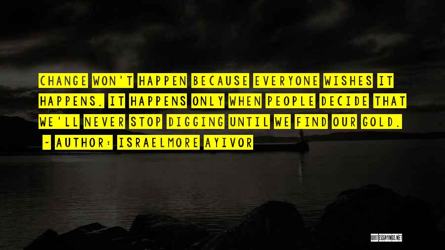 Israelmore Ayivor Quotes: Change Won't Happen Because Everyone Wishes It Happens. It Happens Only When People Decide That We'll Never Stop Digging Until