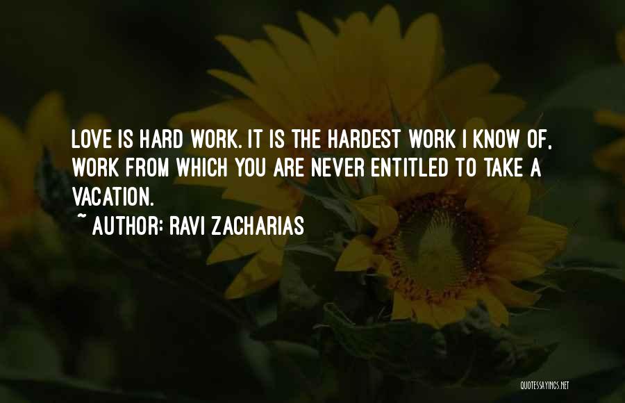 Ravi Zacharias Quotes: Love Is Hard Work. It Is The Hardest Work I Know Of, Work From Which You Are Never Entitled To