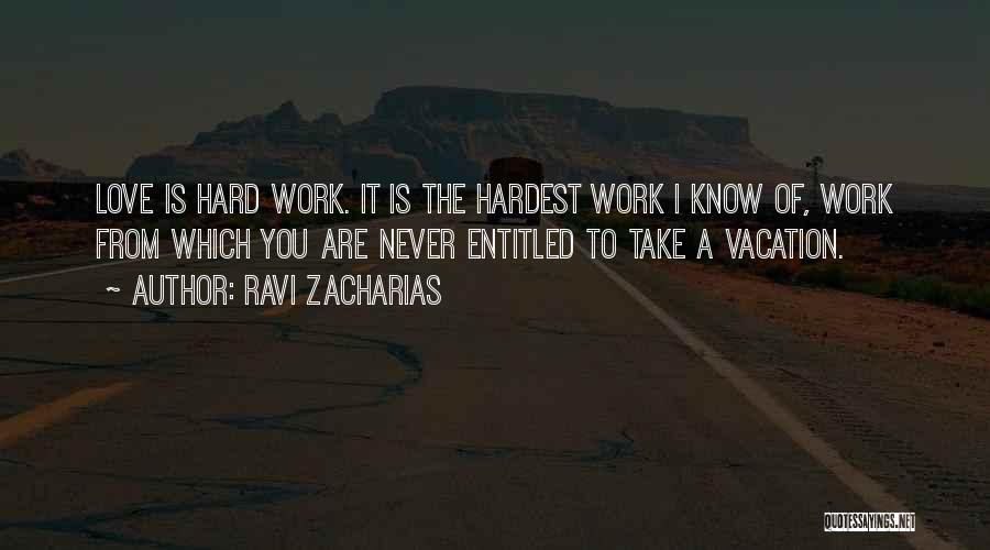 Ravi Zacharias Quotes: Love Is Hard Work. It Is The Hardest Work I Know Of, Work From Which You Are Never Entitled To