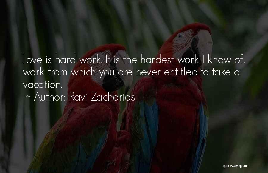 Ravi Zacharias Quotes: Love Is Hard Work. It Is The Hardest Work I Know Of, Work From Which You Are Never Entitled To