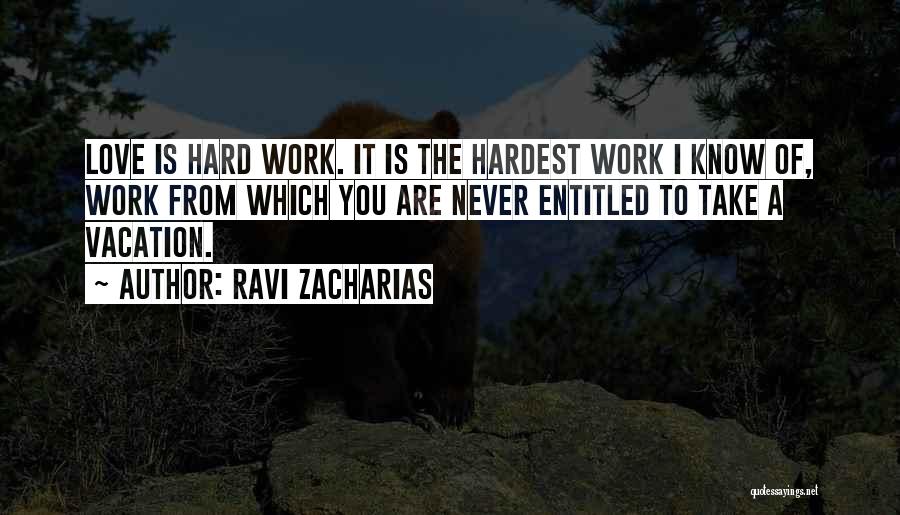 Ravi Zacharias Quotes: Love Is Hard Work. It Is The Hardest Work I Know Of, Work From Which You Are Never Entitled To