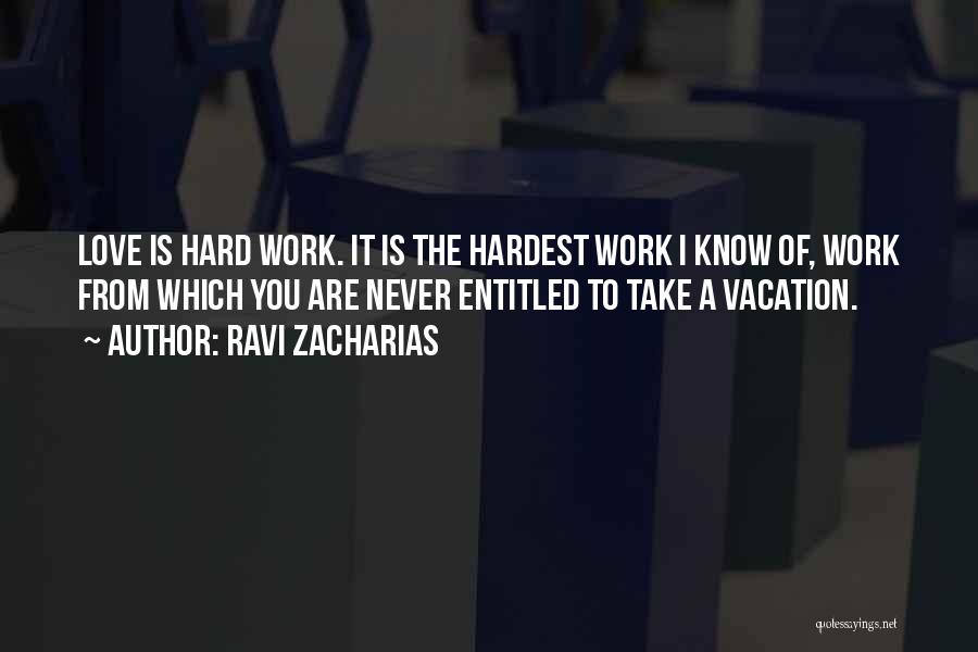 Ravi Zacharias Quotes: Love Is Hard Work. It Is The Hardest Work I Know Of, Work From Which You Are Never Entitled To