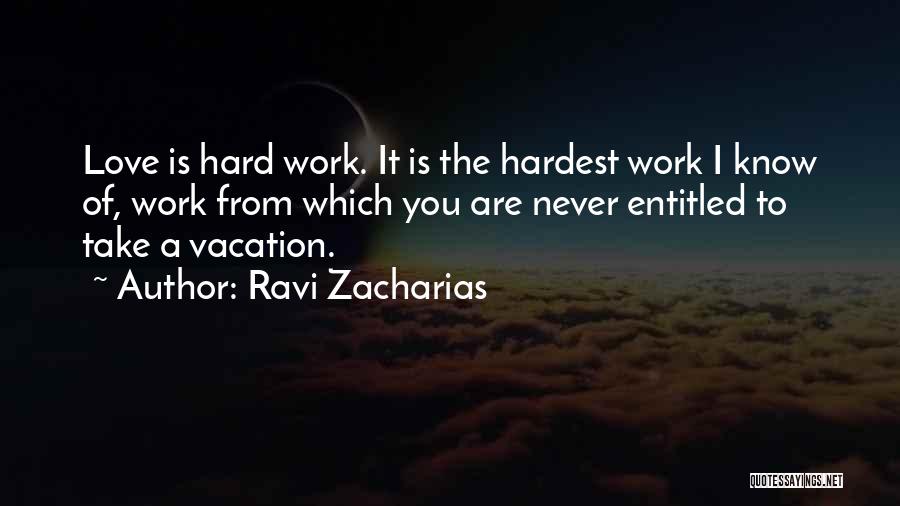 Ravi Zacharias Quotes: Love Is Hard Work. It Is The Hardest Work I Know Of, Work From Which You Are Never Entitled To