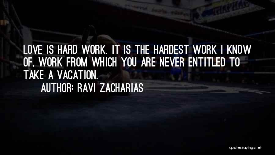 Ravi Zacharias Quotes: Love Is Hard Work. It Is The Hardest Work I Know Of, Work From Which You Are Never Entitled To