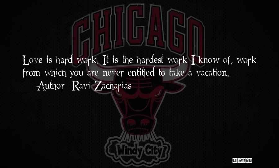 Ravi Zacharias Quotes: Love Is Hard Work. It Is The Hardest Work I Know Of, Work From Which You Are Never Entitled To