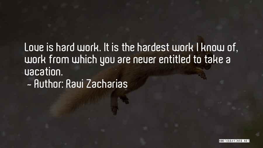 Ravi Zacharias Quotes: Love Is Hard Work. It Is The Hardest Work I Know Of, Work From Which You Are Never Entitled To
