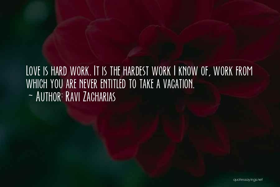 Ravi Zacharias Quotes: Love Is Hard Work. It Is The Hardest Work I Know Of, Work From Which You Are Never Entitled To