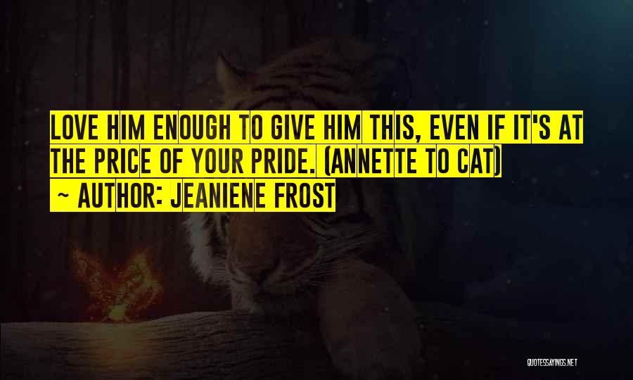 Jeaniene Frost Quotes: Love Him Enough To Give Him This, Even If It's At The Price Of Your Pride. (annette To Cat)