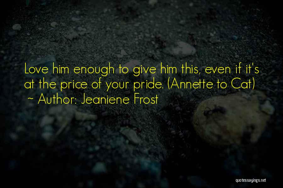 Jeaniene Frost Quotes: Love Him Enough To Give Him This, Even If It's At The Price Of Your Pride. (annette To Cat)