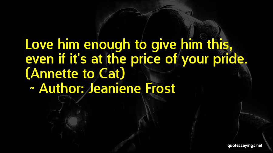 Jeaniene Frost Quotes: Love Him Enough To Give Him This, Even If It's At The Price Of Your Pride. (annette To Cat)
