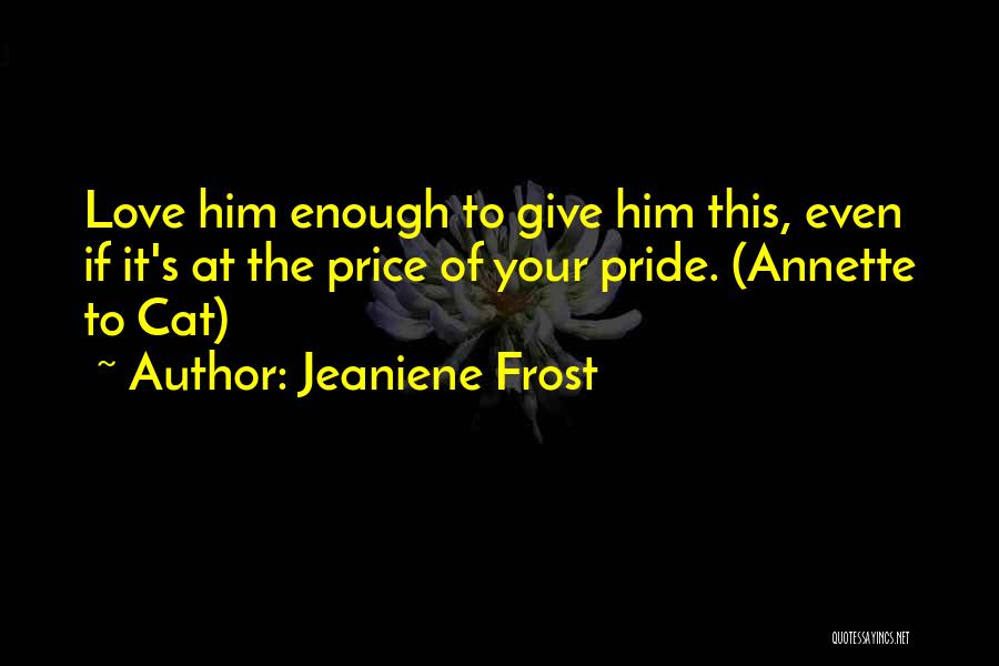 Jeaniene Frost Quotes: Love Him Enough To Give Him This, Even If It's At The Price Of Your Pride. (annette To Cat)