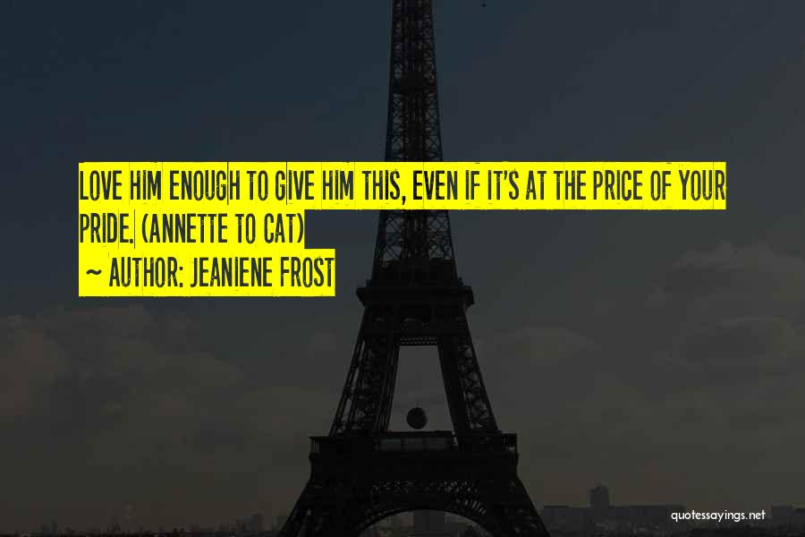 Jeaniene Frost Quotes: Love Him Enough To Give Him This, Even If It's At The Price Of Your Pride. (annette To Cat)