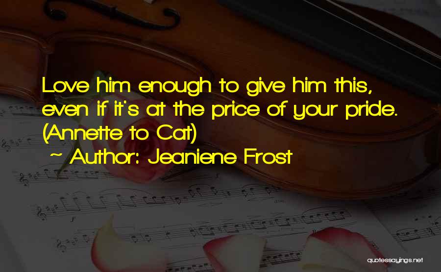 Jeaniene Frost Quotes: Love Him Enough To Give Him This, Even If It's At The Price Of Your Pride. (annette To Cat)