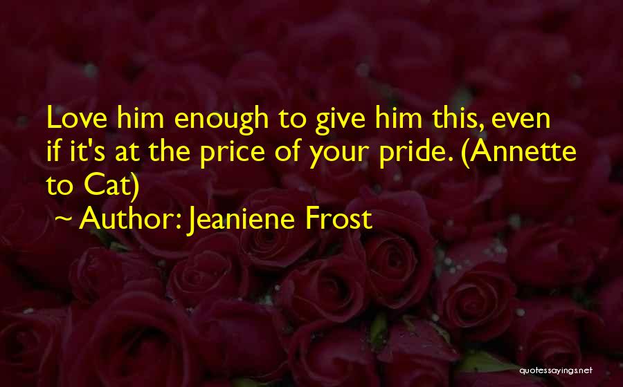 Jeaniene Frost Quotes: Love Him Enough To Give Him This, Even If It's At The Price Of Your Pride. (annette To Cat)