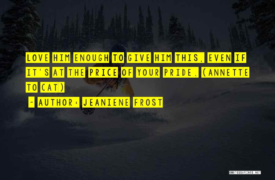 Jeaniene Frost Quotes: Love Him Enough To Give Him This, Even If It's At The Price Of Your Pride. (annette To Cat)