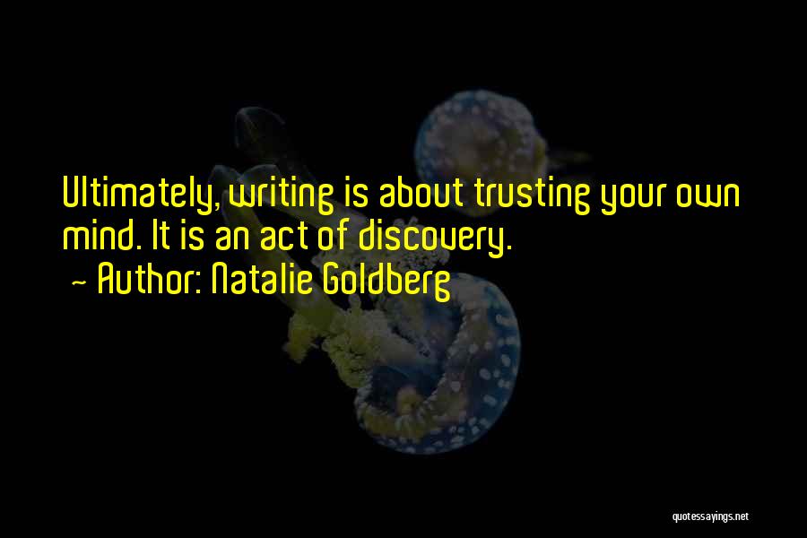 Natalie Goldberg Quotes: Ultimately, Writing Is About Trusting Your Own Mind. It Is An Act Of Discovery.
