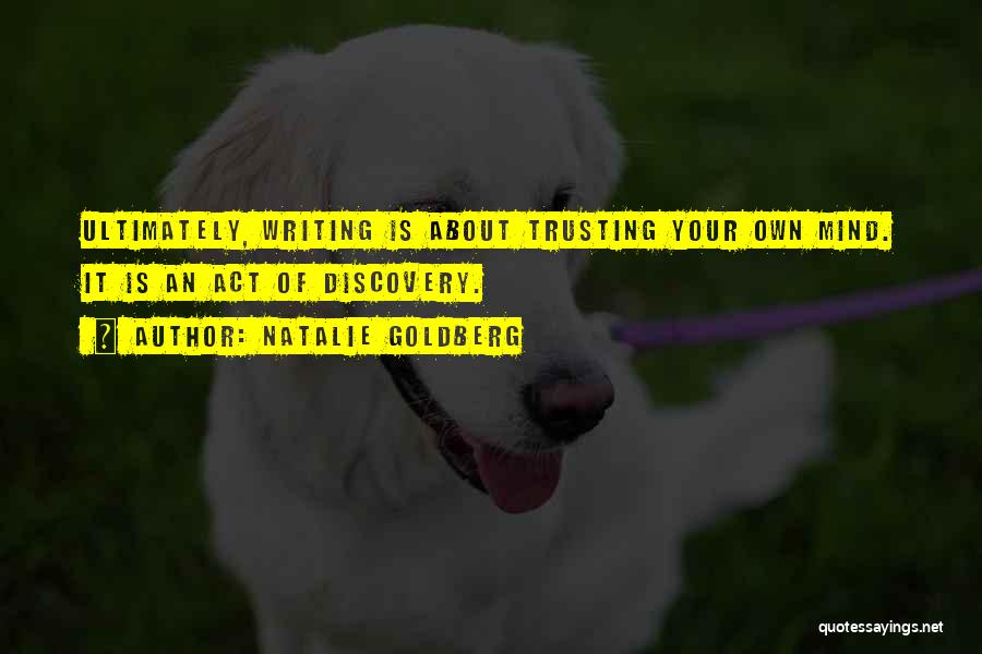 Natalie Goldberg Quotes: Ultimately, Writing Is About Trusting Your Own Mind. It Is An Act Of Discovery.