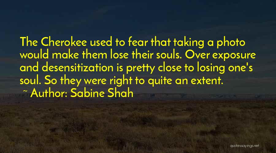 Sabine Shah Quotes: The Cherokee Used To Fear That Taking A Photo Would Make Them Lose Their Souls. Over Exposure And Desensitization Is