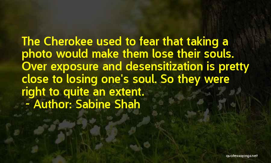 Sabine Shah Quotes: The Cherokee Used To Fear That Taking A Photo Would Make Them Lose Their Souls. Over Exposure And Desensitization Is