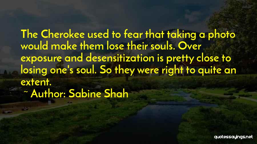 Sabine Shah Quotes: The Cherokee Used To Fear That Taking A Photo Would Make Them Lose Their Souls. Over Exposure And Desensitization Is