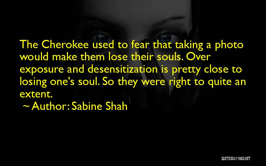 Sabine Shah Quotes: The Cherokee Used To Fear That Taking A Photo Would Make Them Lose Their Souls. Over Exposure And Desensitization Is