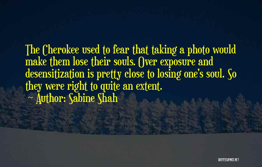 Sabine Shah Quotes: The Cherokee Used To Fear That Taking A Photo Would Make Them Lose Their Souls. Over Exposure And Desensitization Is