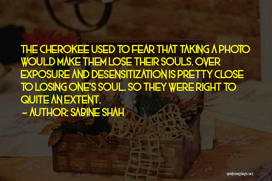 Sabine Shah Quotes: The Cherokee Used To Fear That Taking A Photo Would Make Them Lose Their Souls. Over Exposure And Desensitization Is