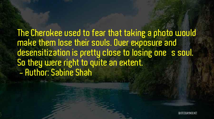 Sabine Shah Quotes: The Cherokee Used To Fear That Taking A Photo Would Make Them Lose Their Souls. Over Exposure And Desensitization Is