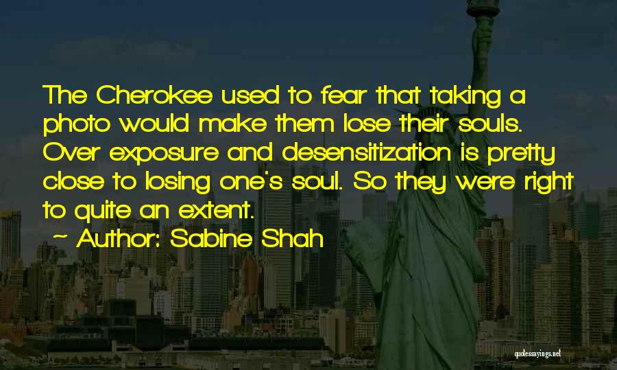 Sabine Shah Quotes: The Cherokee Used To Fear That Taking A Photo Would Make Them Lose Their Souls. Over Exposure And Desensitization Is