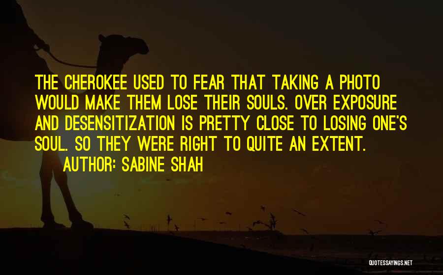 Sabine Shah Quotes: The Cherokee Used To Fear That Taking A Photo Would Make Them Lose Their Souls. Over Exposure And Desensitization Is