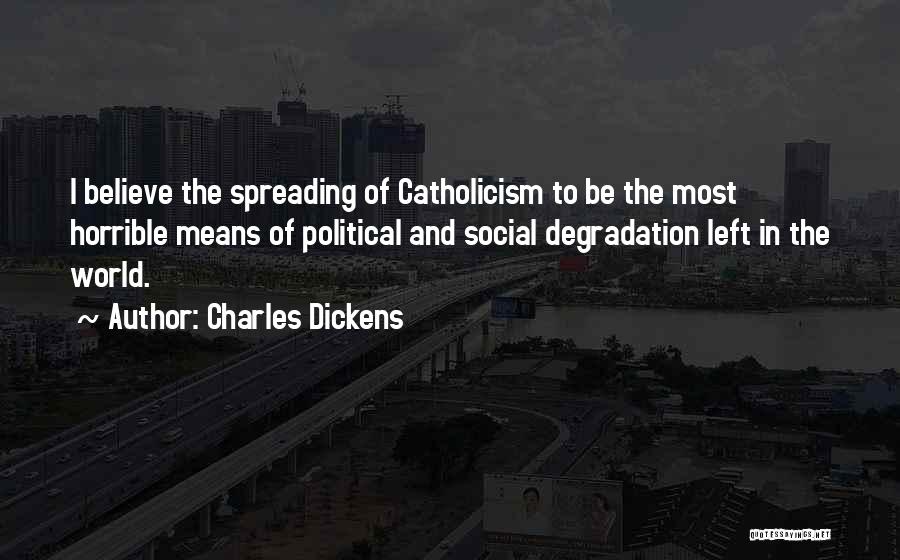 Charles Dickens Quotes: I Believe The Spreading Of Catholicism To Be The Most Horrible Means Of Political And Social Degradation Left In The