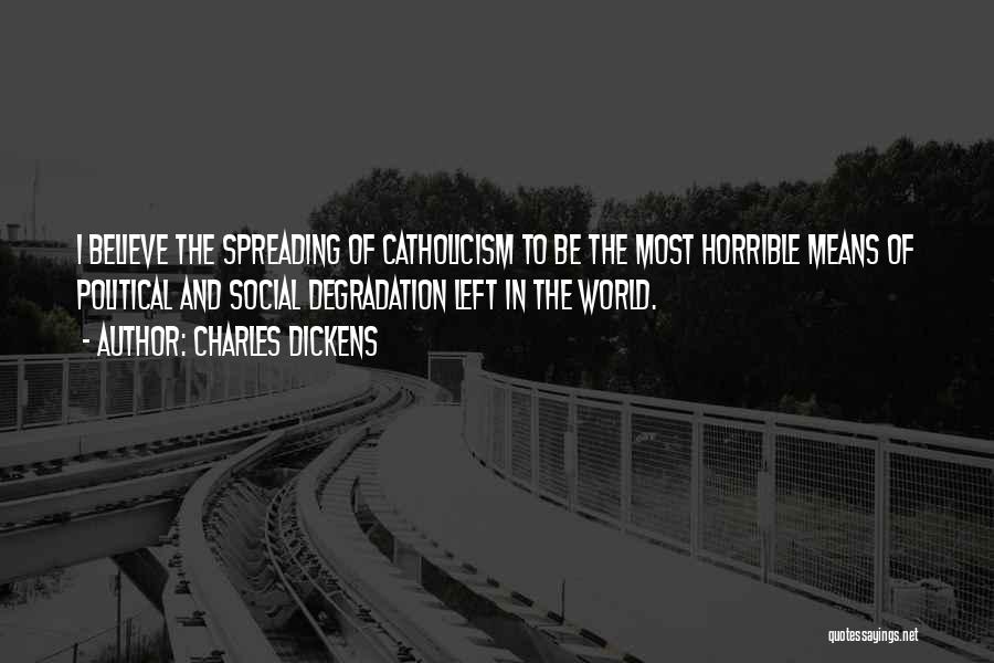 Charles Dickens Quotes: I Believe The Spreading Of Catholicism To Be The Most Horrible Means Of Political And Social Degradation Left In The